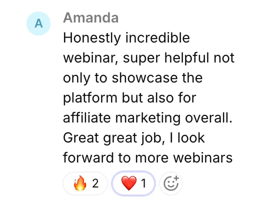 Amanda: Honestly incredible webinar, super helpful not only to showcase the platform but also for affiliate marketing overall. Great great job, I look forward to more webinars