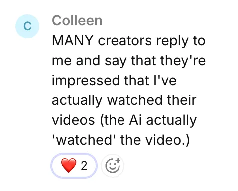 Colleen: MANY creators reply to me and say that they're impressed that I've actually watched their videos (the AI actually 'watched' the video.)